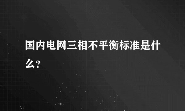 国内电网三相不平衡标准是什么？
