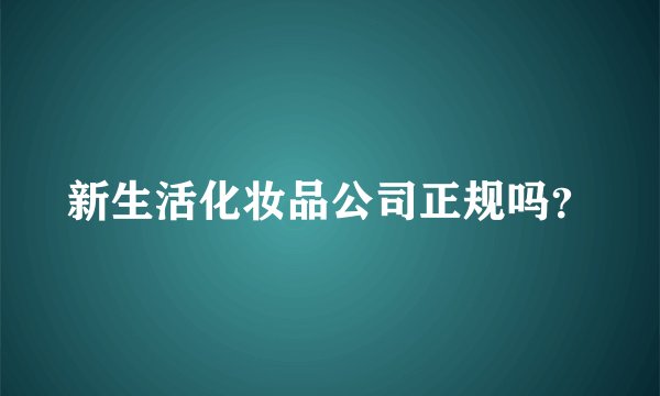 新生活化妆品公司正规吗？