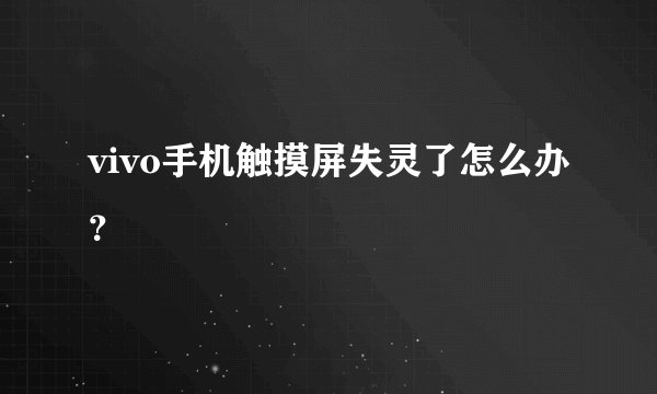 vivo手机触摸屏失灵了怎么办？