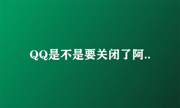 QQ是不是要关闭了阿..
