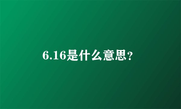 6.16是什么意思？