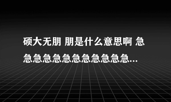硕大无朋 朋是什么意思啊 急急急急急急急急急急急急急~~~~~~~~~~~~~~~~~~~~~~~~~~~~~~~~~~~~~~~~~~~~~~~~~