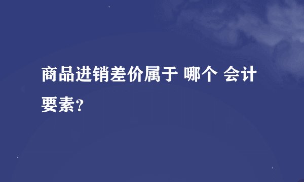 商品进销差价属于 哪个 会计要素？