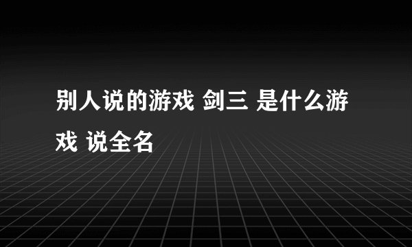 别人说的游戏 剑三 是什么游戏 说全名