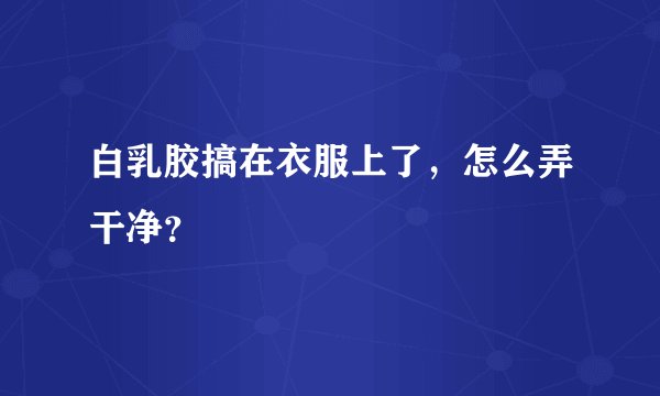 白乳胶搞在衣服上了，怎么弄干净？
