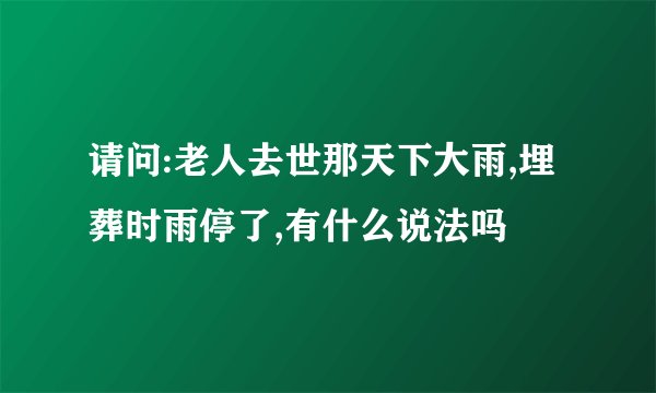 请问:老人去世那天下大雨,埋葬时雨停了,有什么说法吗