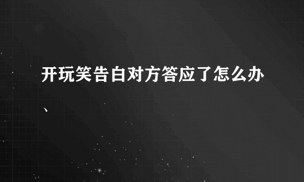 开玩笑告白对方答应了怎么办、