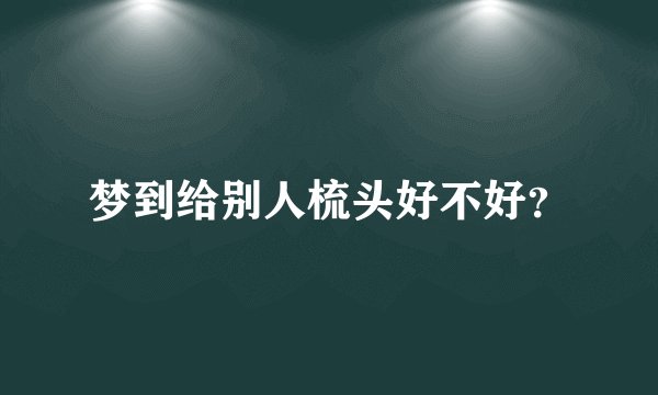 梦到给别人梳头好不好？