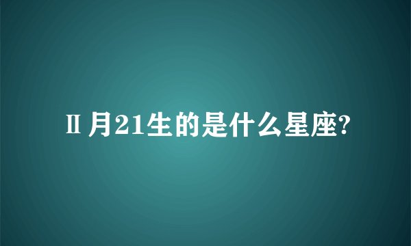 Ⅱ月21生的是什么星座?