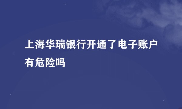 上海华瑞银行开通了电子账户有危险吗