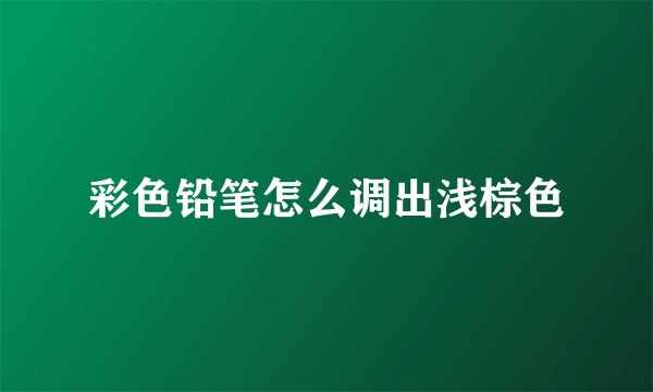 彩色铅笔怎么调出浅棕色