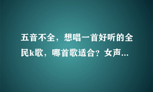 五音不全，想唱一首好听的全民k歌，哪首歌适合？女声，不要太高太低