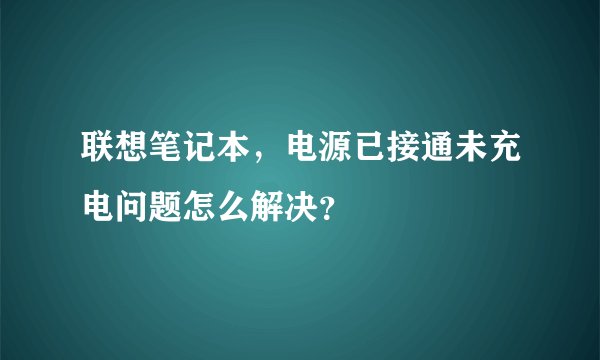 联想笔记本，电源已接通未充电问题怎么解决？