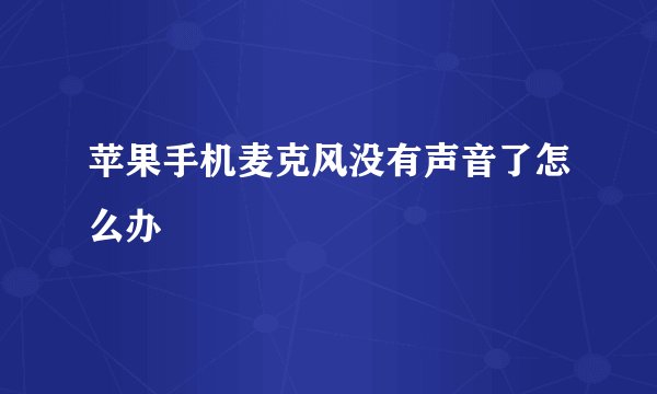 苹果手机麦克风没有声音了怎么办