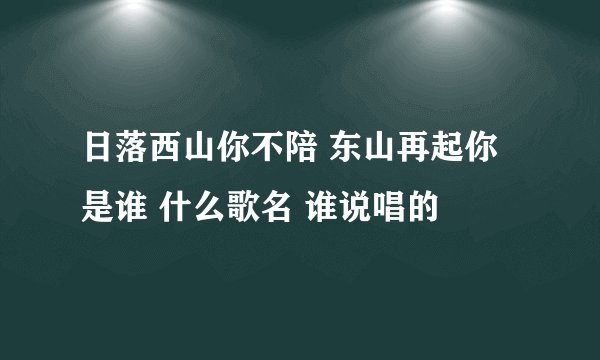 日落西山你不陪 东山再起你是谁 什么歌名 谁说唱的