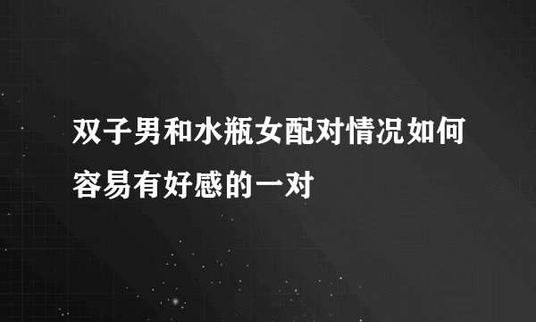 双子男和水瓶女配对情况如何容易有好感的一对