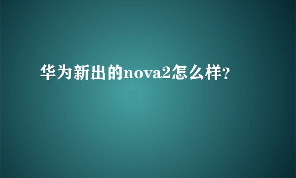华为新出的nova2怎么样？