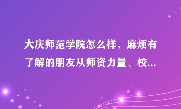 大庆师范学院怎么样，麻烦有了解的朋友从师资力量、校园环境、学习氛围、就业情况等方面分析一下，谢谢。