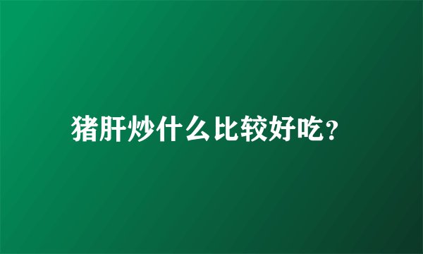 猪肝炒什么比较好吃？