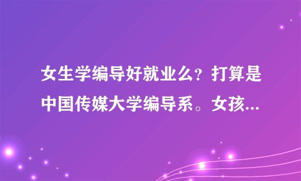 女生学编导好就业么？打算是中国传媒大学编导系。女孩好就业么。