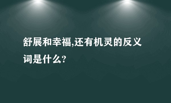 舒展和幸福,还有机灵的反义词是什么?