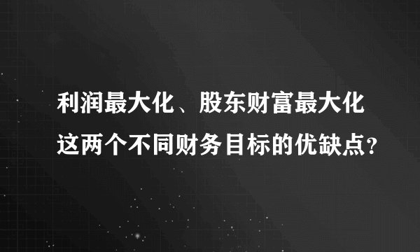 利润最大化、股东财富最大化这两个不同财务目标的优缺点？