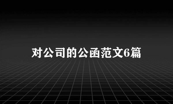 对公司的公函范文6篇