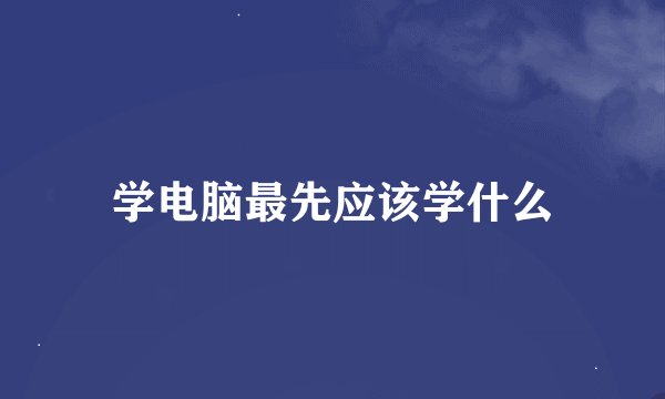 学电脑最先应该学什么
