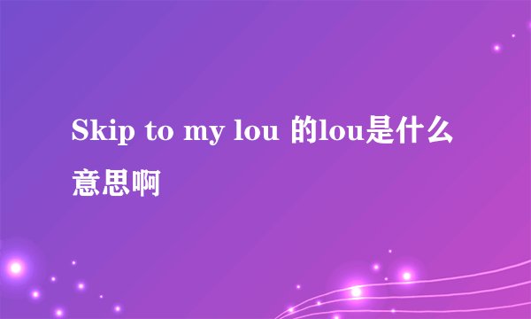 Skip to my lou 的lou是什么意思啊