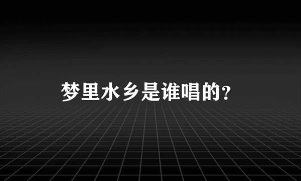 梦里水乡是谁唱的？