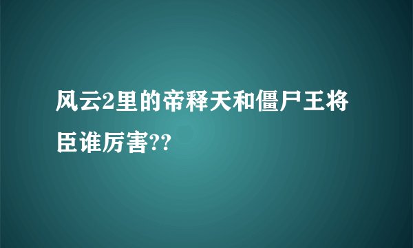 风云2里的帝释天和僵尸王将臣谁厉害??