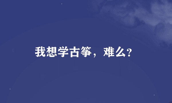 我想学古筝，难么？