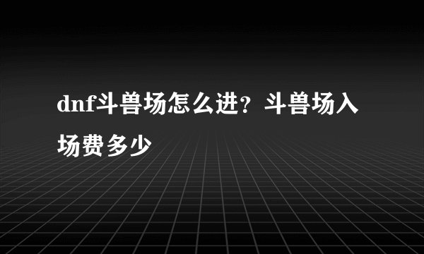 dnf斗兽场怎么进？斗兽场入场费多少
