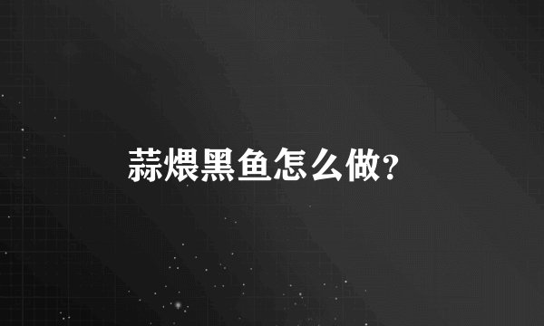 蒜煨黑鱼怎么做？