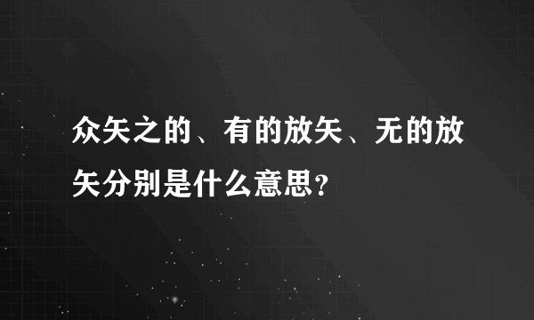 众矢之的、有的放矢、无的放矢分别是什么意思？