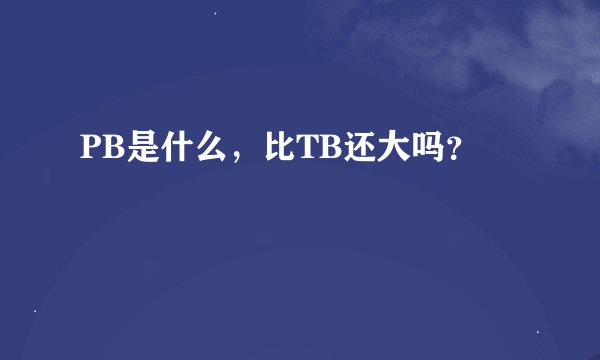 PB是什么，比TB还大吗？