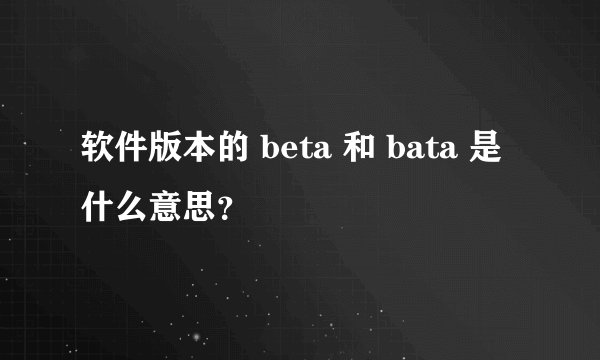 软件版本的 beta 和 bata 是什么意思?