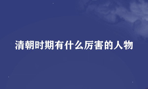 清朝时期有什么厉害的人物