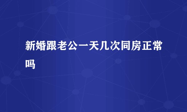 新婚跟老公一天几次同房正常吗