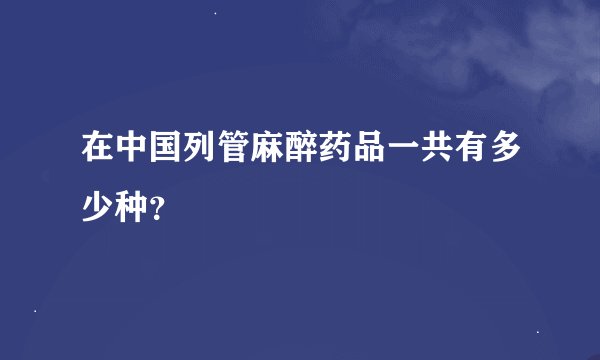 在中国列管麻醉药品一共有多少种?