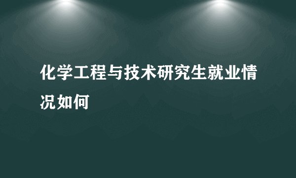 化学工程与技术研究生就业情况如何