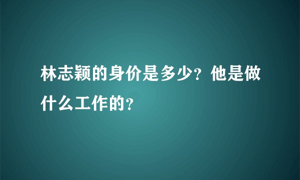 林志颖的身价是多少？他是做什么工作的？