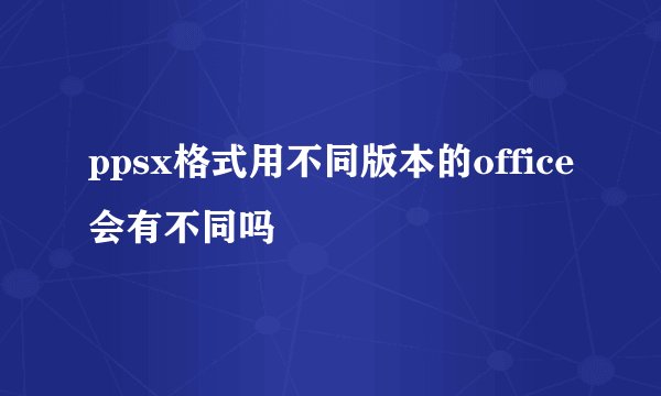 ppsx格式用不同版本的office会有不同吗