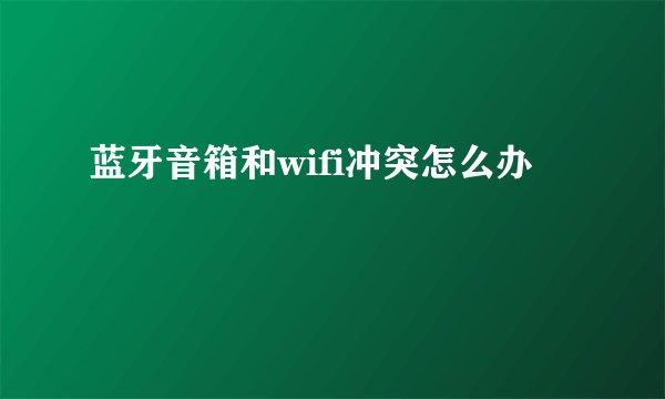 蓝牙音箱和wifi冲突怎么办