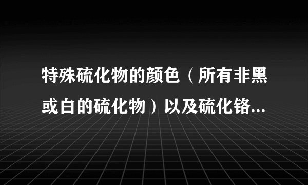 特殊硫化物的颜色（所有非黑或白的硫化物）以及硫化铬的颜色谢谢了，大神帮忙啊