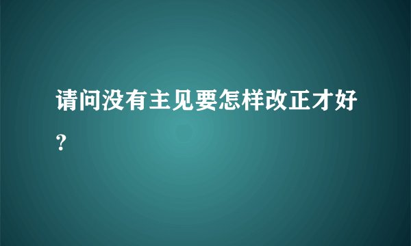请问没有主见要怎样改正才好？