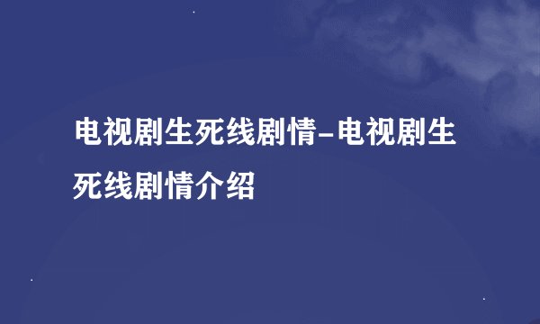 电视剧生死线剧情-电视剧生死线剧情介绍