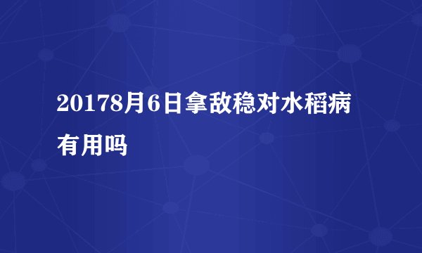 20178月6日拿敌稳对水稻病有用吗
