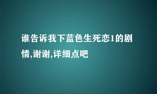 谁告诉我下蓝色生死恋1的剧情,谢谢,详细点吧