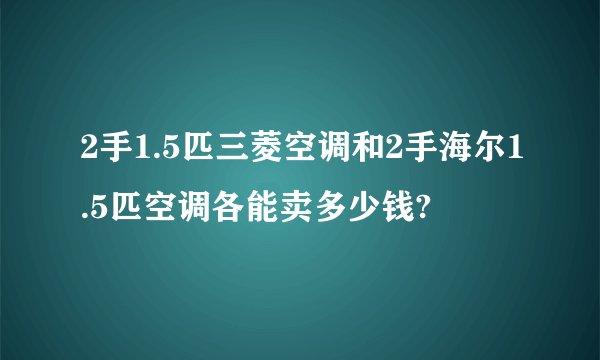 2手1.5匹三菱空调和2手海尔1.5匹空调各能卖多少钱?